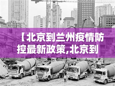 【北京到兰州疫情防控最新政策,北京到兰州疫情防控最新政策要求】