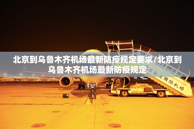 北京到乌鲁木齐机场最新防疫规定要求/北京到乌鲁木齐机场最新防疫规定