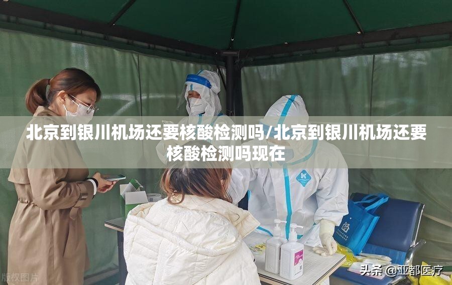 北京到银川机场还要核酸检测吗/北京到银川机场还要核酸检测吗现在