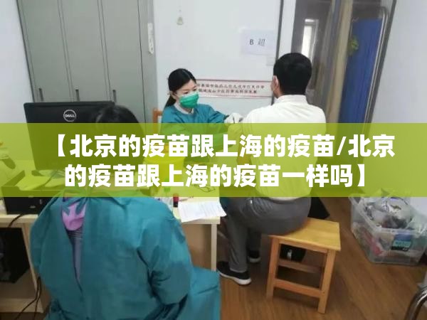 【北京的疫苗跟上海的疫苗/北京的疫苗跟上海的疫苗一样吗】