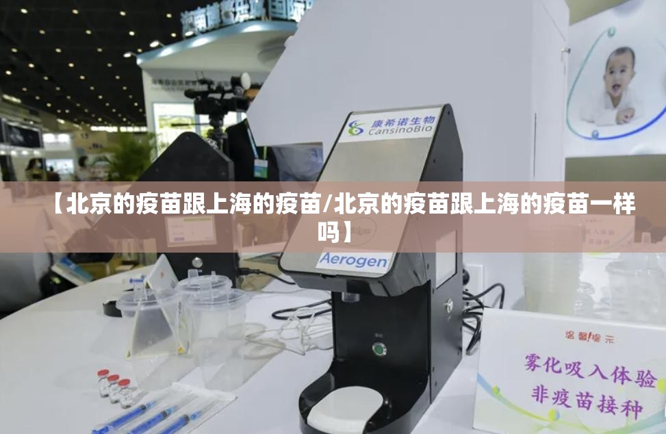 【北京的疫苗跟上海的疫苗/北京的疫苗跟上海的疫苗一样吗】