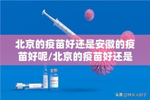 北京的疫苗好还是安徽的疫苗好呢/北京的疫苗好还是安徽的疫苗好