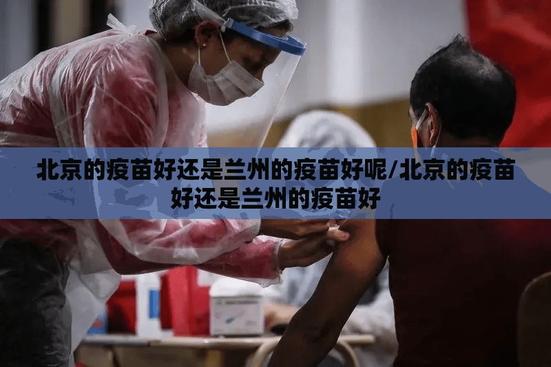 北京的疫苗好还是兰州的疫苗好呢/北京的疫苗好还是兰州的疫苗好