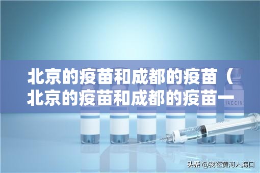 北京的疫苗和成都的疫苗（北京的疫苗和成都的疫苗一样吗）