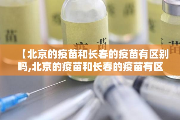 【北京的疫苗和长春的疫苗有区别吗,北京的疫苗和长春的疫苗有区别吗知乎】