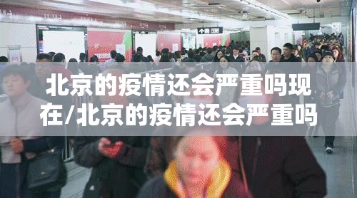 北京的疫情还会严重吗现在/北京的疫情还会严重吗