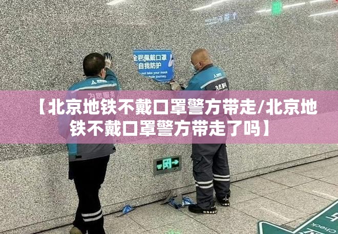 【北京地铁不戴口罩警方带走/北京地铁不戴口罩警方带走了吗】