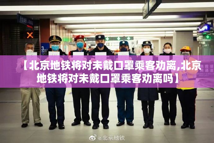 【北京地铁将对未戴口罩乘客劝离,北京地铁将对未戴口罩乘客劝离吗】