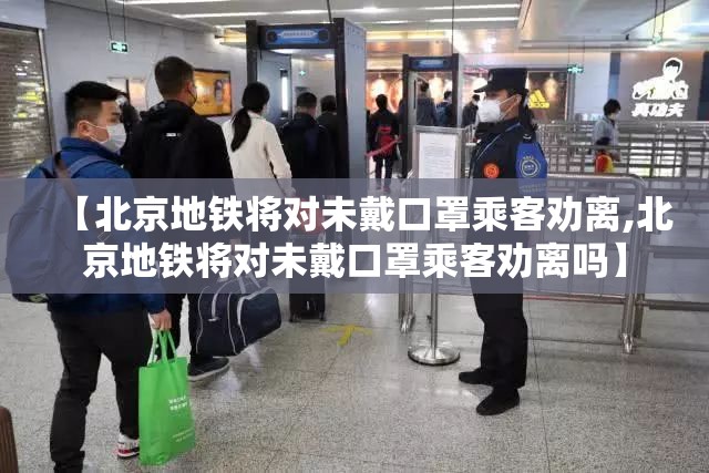 【北京地铁将对未戴口罩乘客劝离,北京地铁将对未戴口罩乘客劝离吗】