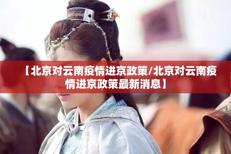 【北京对云南疫情进京政策/北京对云南疫情进京政策最新消息】