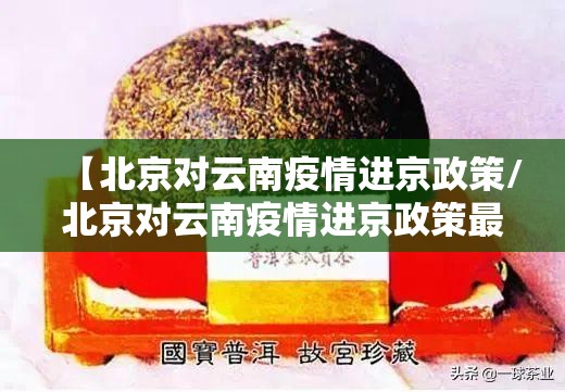 【北京对云南疫情进京政策/北京对云南疫情进京政策最新消息】