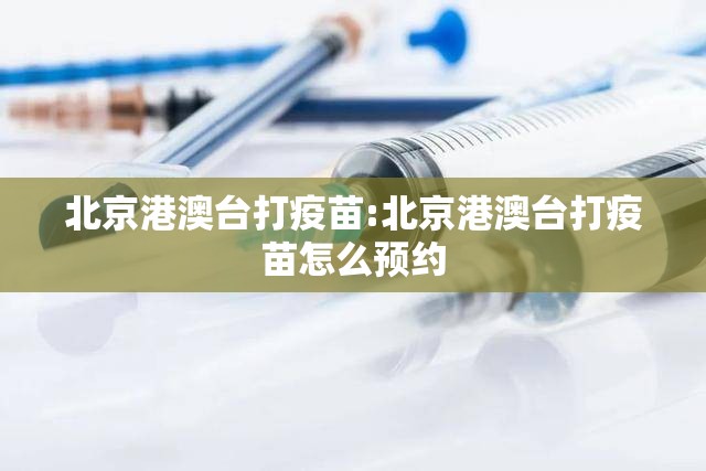 北京港澳台打疫苗:北京港澳台打疫苗怎么预约