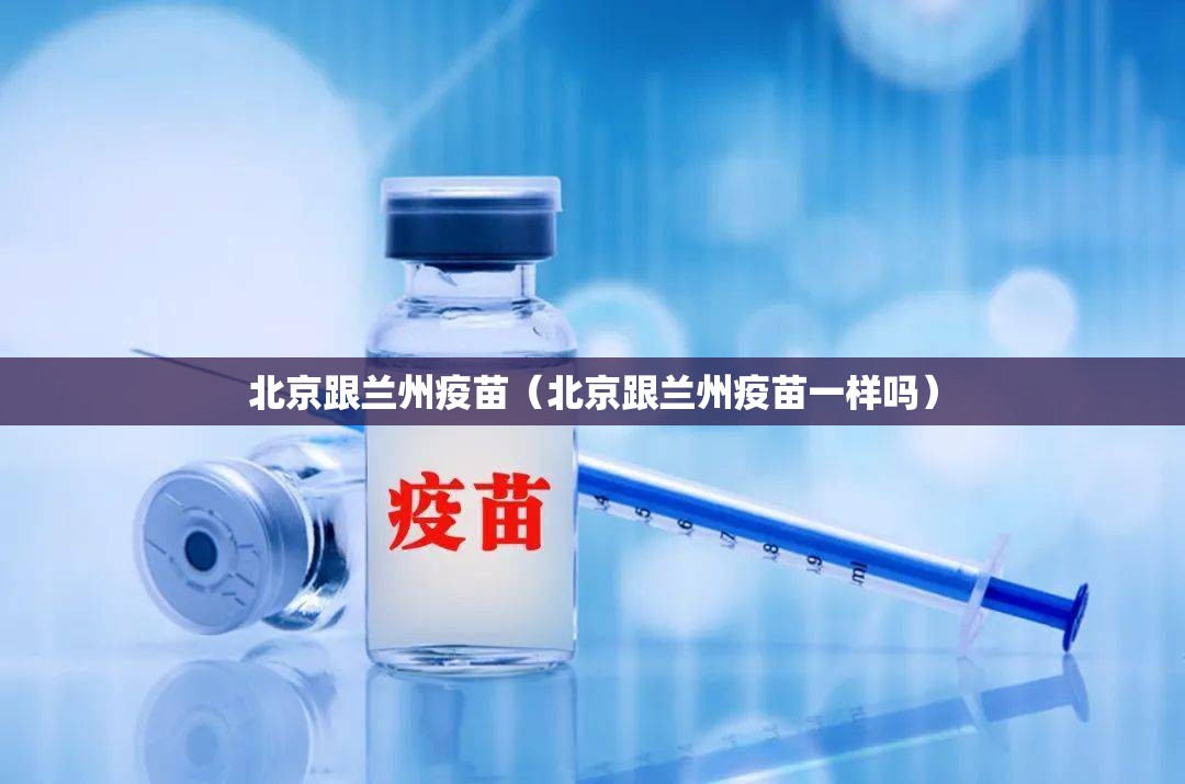 北京跟兰州疫苗（北京跟兰州疫苗一样吗）