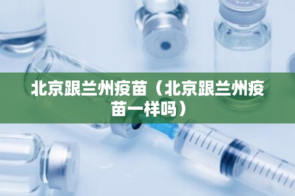 北京跟兰州疫苗（北京跟兰州疫苗一样吗）