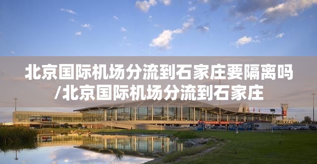 北京国际机场分流到石家庄要隔离吗/北京国际机场分流到石家庄