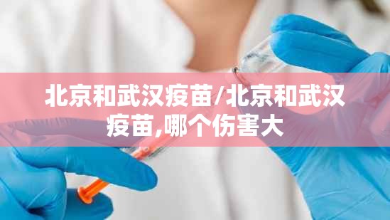 北京和武汉疫苗/北京和武汉疫苗,哪个伤害大
