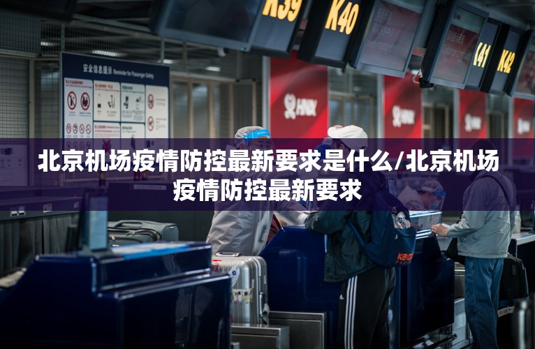 北京机场疫情防控最新要求是什么/北京机场疫情防控最新要求