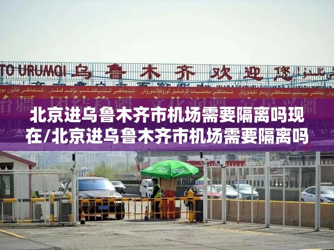北京进乌鲁木齐市机场需要隔离吗现在/北京进乌鲁木齐市机场需要隔离吗