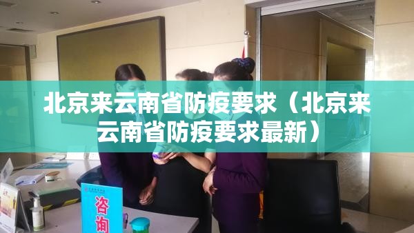 北京来云南省防疫要求（北京来云南省防疫要求最新）
