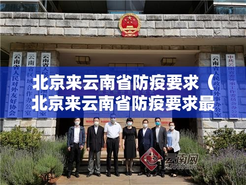 北京来云南省防疫要求（北京来云南省防疫要求最新）