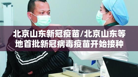 北京山东新冠疫苗/北京山东等地首批新冠病毒疫苗开始接种
