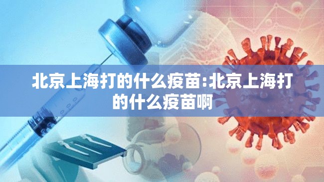 北京上海打的什么疫苗:北京上海打的什么疫苗啊