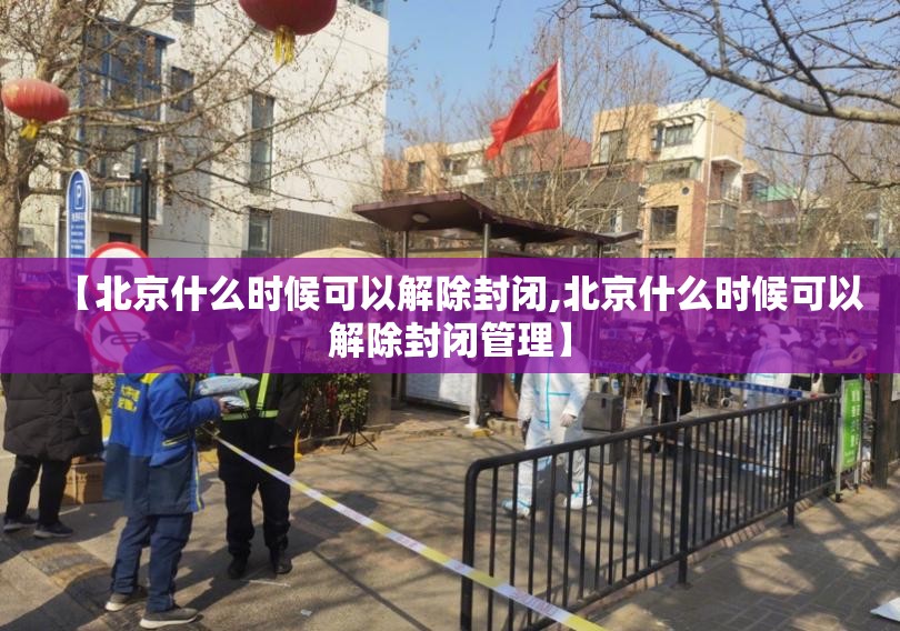 【北京什么时候可以解除封闭,北京什么时候可以解除封闭管理】