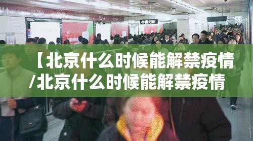 【北京什么时候能解禁疫情/北京什么时候能解禁疫情了】