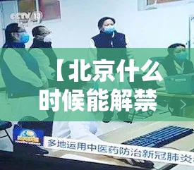 【北京什么时候能解禁疫情/北京什么时候能解禁疫情了】