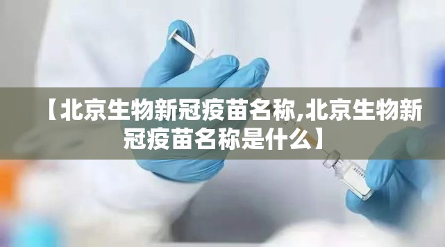 【北京生物新冠疫苗名称,北京生物新冠疫苗名称是什么】