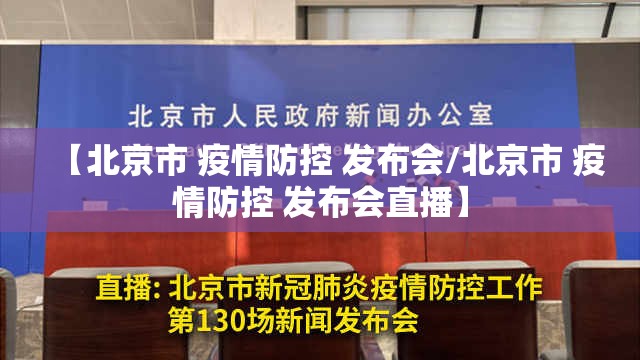 【北京市 疫情防控 发布会/北京市 疫情防控 发布会直播】