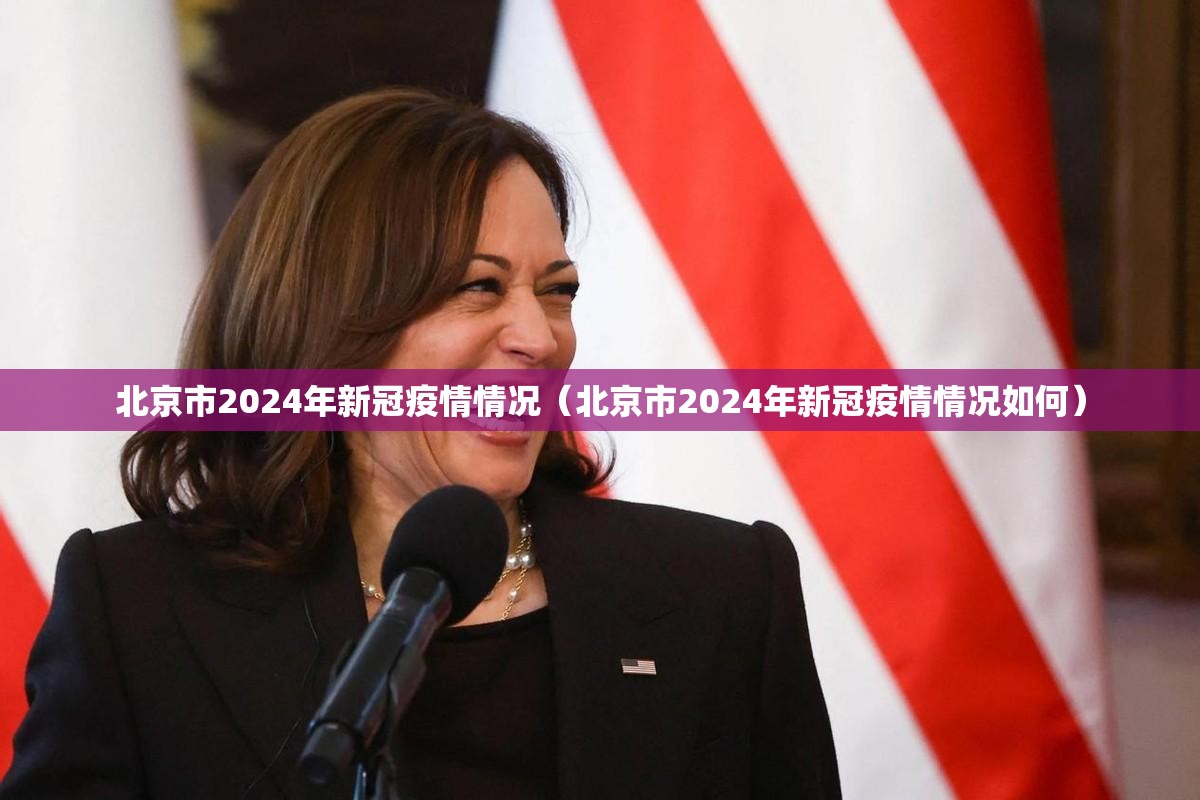 北京市2024年新冠疫情情况（北京市2024年新冠疫情情况如何）