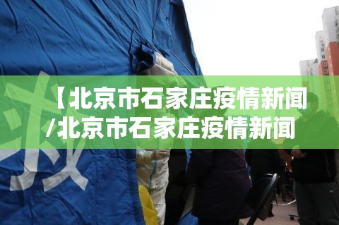【北京市石家庄疫情新闻/北京市石家庄疫情新闻最新消息】