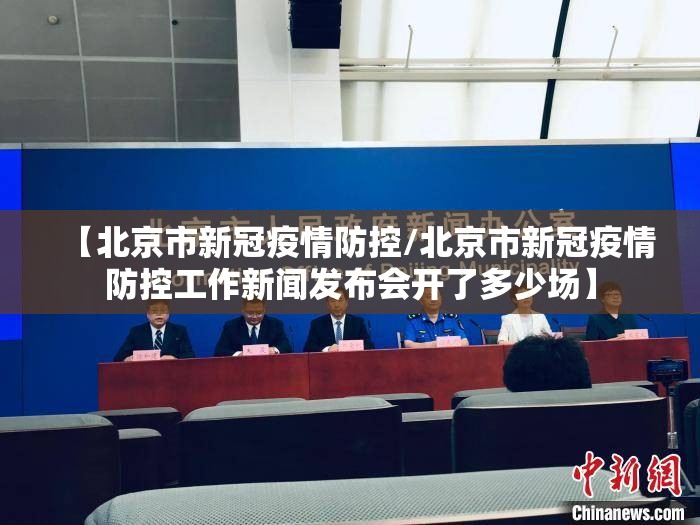 【北京市新冠疫情防控/北京市新冠疫情防控工作新闻发布会开了多少场】