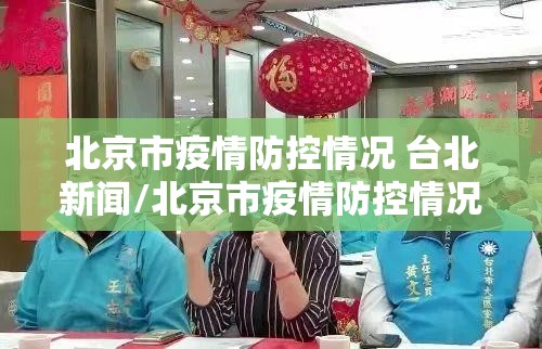 北京市疫情防控情况 台北新闻/北京市疫情防控情况 台北新闻最新消息