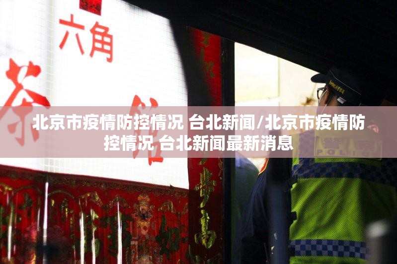 北京市疫情防控情况 台北新闻/北京市疫情防控情况 台北新闻最新消息