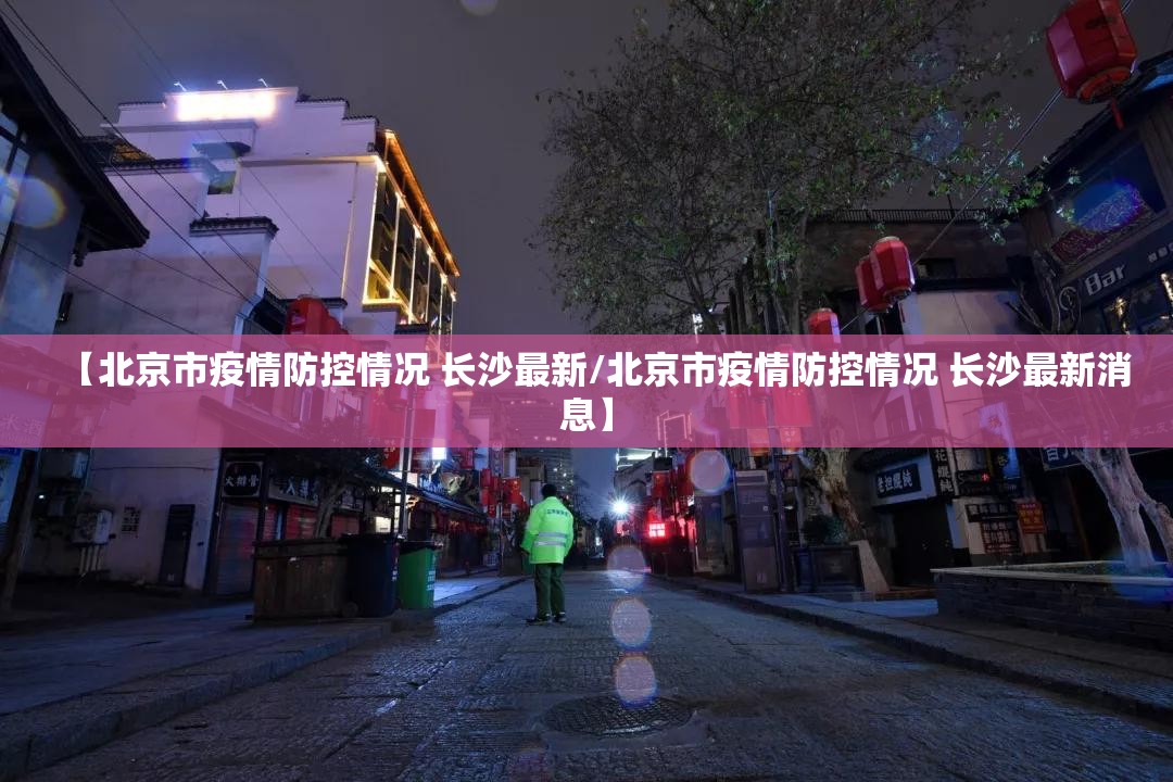 【北京市疫情防控情况 长沙最新/北京市疫情防控情况 长沙最新消息】
