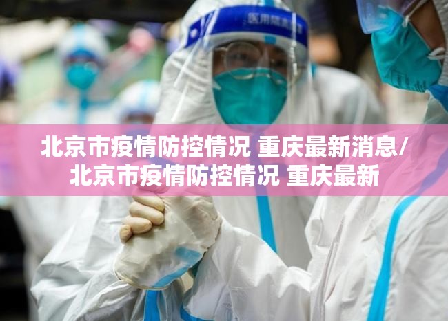 北京市疫情防控情况 重庆最新消息/北京市疫情防控情况 重庆最新