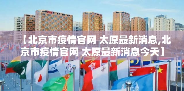 【北京市疫情官网 太原最新消息,北京市疫情官网 太原最新消息今天】