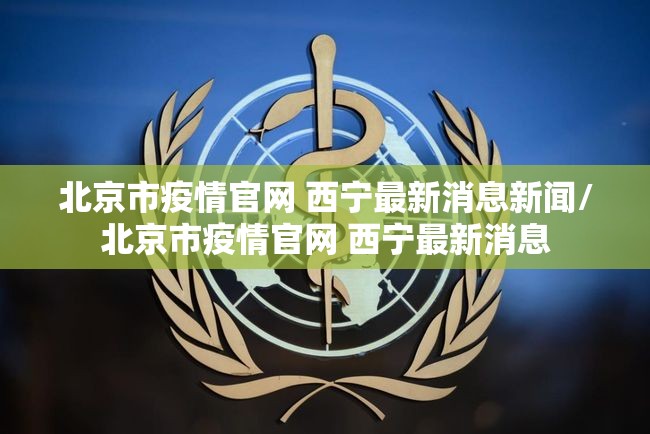 北京市疫情官网 西宁最新消息新闻/北京市疫情官网 西宁最新消息