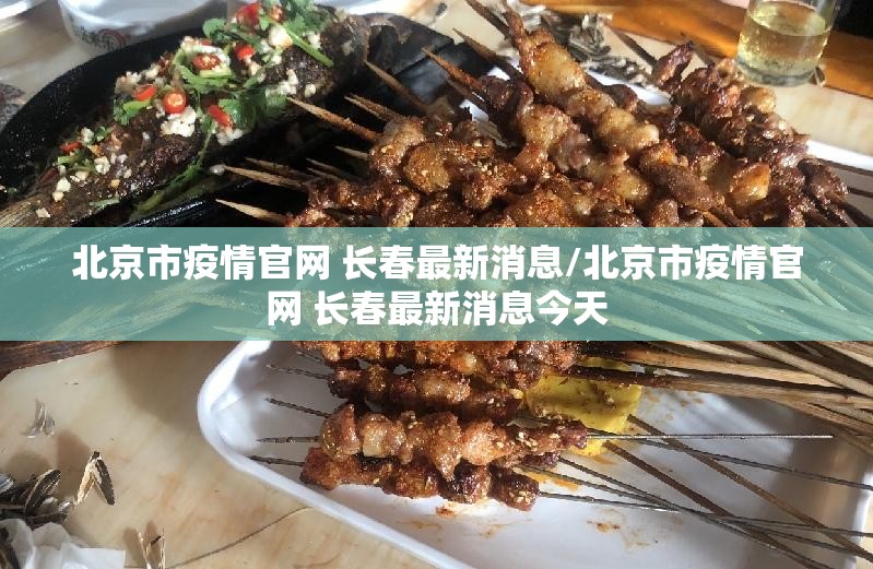 北京市疫情官网 长春最新消息/北京市疫情官网 长春最新消息今天