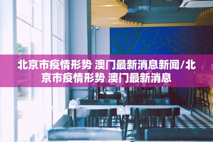 北京市疫情形势 澳门最新消息新闻/北京市疫情形势 澳门最新消息