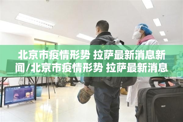 北京市疫情形势 拉萨最新消息新闻/北京市疫情形势 拉萨最新消息