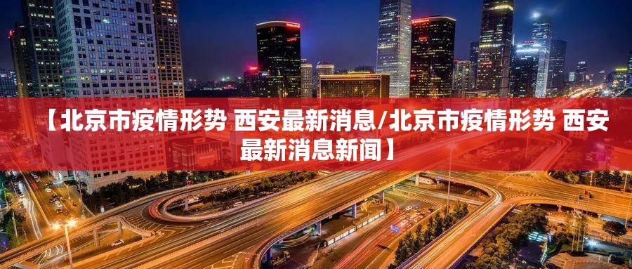 【北京市疫情形势 西安最新消息/北京市疫情形势 西安最新消息新闻】