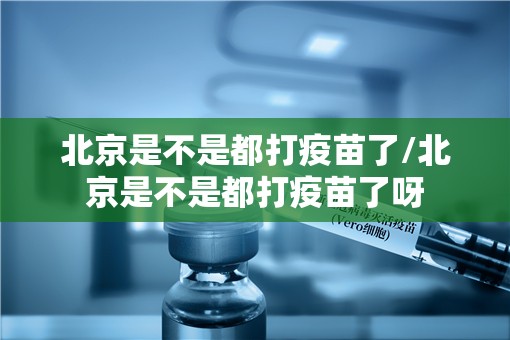 北京是不是都打疫苗了/北京是不是都打疫苗了呀