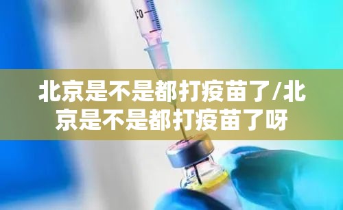 北京是不是都打疫苗了/北京是不是都打疫苗了呀