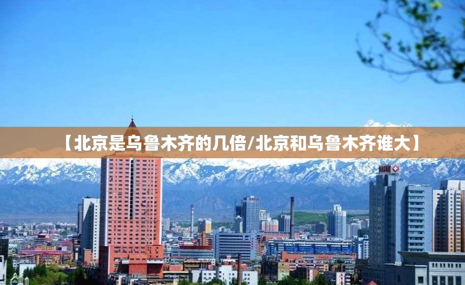 【北京是乌鲁木齐的几倍/北京和乌鲁木齐谁大】