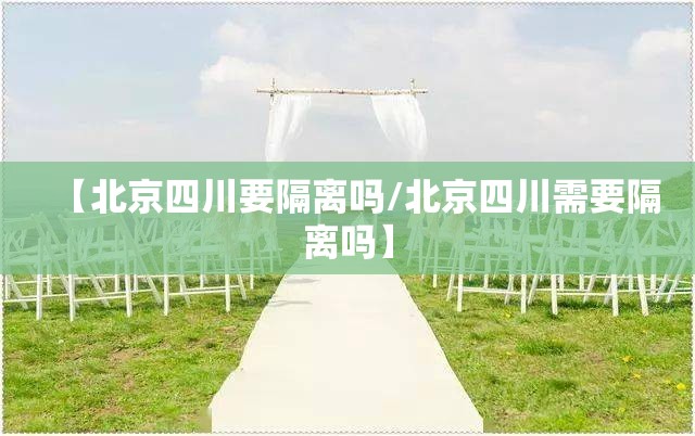 【北京四川要隔离吗/北京四川需要隔离吗】