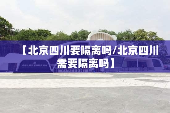 【北京四川要隔离吗/北京四川需要隔离吗】