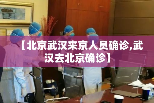 【北京武汉来京人员确诊,武汉去北京确诊】